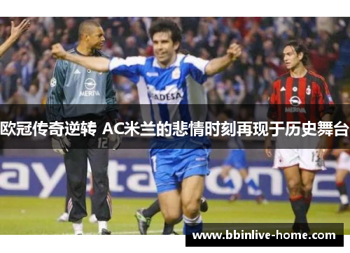 欧冠传奇逆转 AC米兰的悲情时刻再现于历史舞台