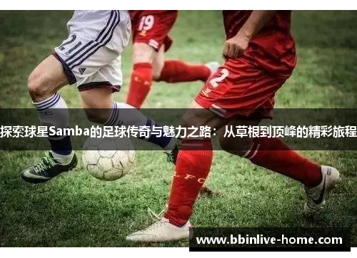 探索球星Samba的足球传奇与魅力之路：从草根到顶峰的精彩旅程