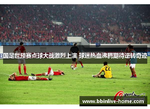 国足世预赛点球大战激烈上演 球迷热血沸腾期待逆转奇迹