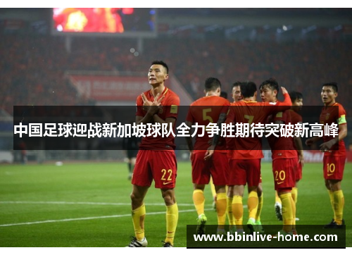 中国足球迎战新加坡球队全力争胜期待突破新高峰