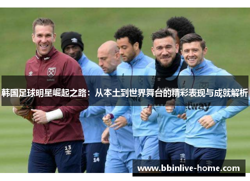 韩国足球明星崛起之路：从本土到世界舞台的精彩表现与成就解析