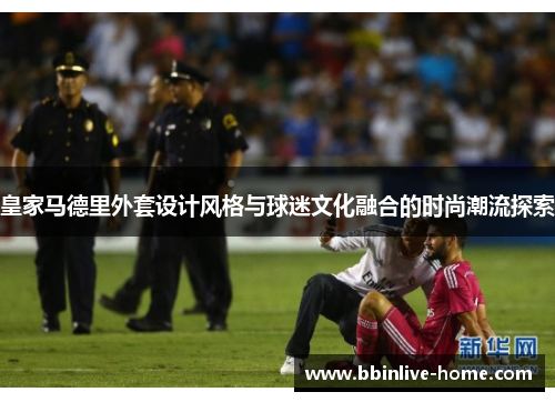 皇家马德里外套设计风格与球迷文化融合的时尚潮流探索
