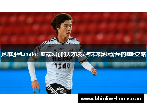 足球明星Libala：崭露头角的天才球员与未来足坛新星的崛起之路