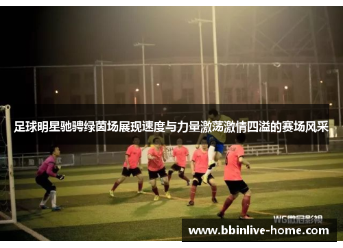 足球明星驰骋绿茵场展现速度与力量激荡激情四溢的赛场风采