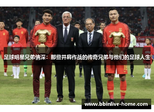 足球明星兄弟情深：那些并肩作战的传奇兄弟与他们的足球人生
