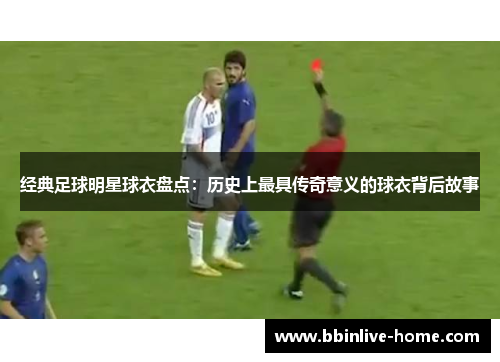 经典足球明星球衣盘点：历史上最具传奇意义的球衣背后故事