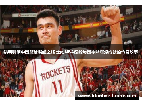 姚明引领中国篮球崛起之路 走向NBA巅峰与国家队辉煌成就的传奇故事