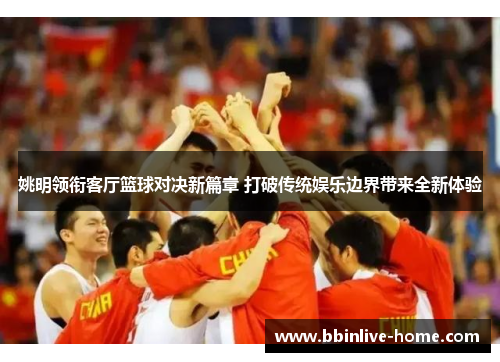 姚明领衔客厅篮球对决新篇章 打破传统娱乐边界带来全新体验