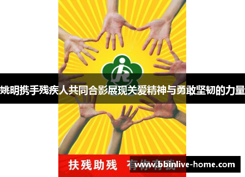 姚明携手残疾人共同合影展现关爱精神与勇敢坚韧的力量