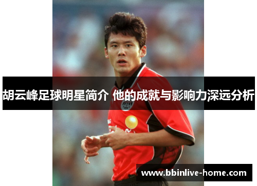 胡云峰足球明星简介 他的成就与影响力深远分析