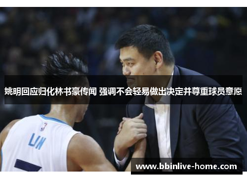 姚明回应归化林书豪传闻 强调不会轻易做出决定并尊重球员意愿
