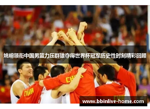姚明领衔中国男篮力压群雄夺得世界杯冠军历史性时刻精彩回顾