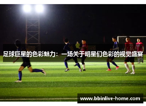 足球巨星的色彩魅力：一场关于明星们色彩的视觉盛宴