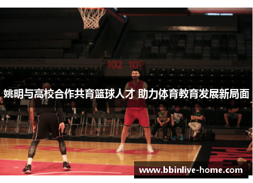 姚明与高校合作共育篮球人才 助力体育教育发展新局面