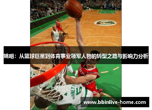 姚明：从篮球巨星到体育事业领军人物的转型之路与影响力分析