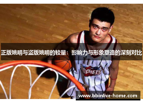 正版姚明与盗版姚明的较量：影响力与形象塑造的深刻对比