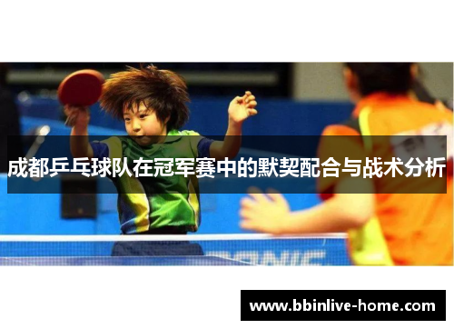 成都乒乓球队在冠军赛中的默契配合与战术分析