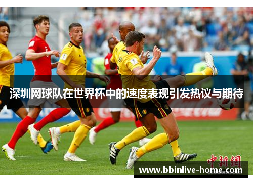 深圳网球队在世界杯中的速度表现引发热议与期待