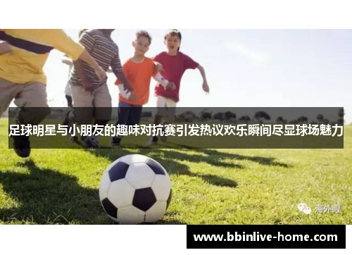 足球明星与小朋友的趣味对抗赛引发热议欢乐瞬间尽显球场魅力