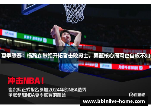夏季联赛：杨瀚森带领开拓者击败勇士，男篮核心周琦也自叹不如