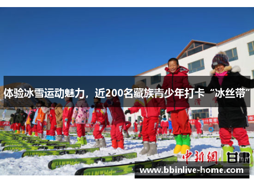 体验冰雪运动魅力，近200名藏族青少年打卡“冰丝带”