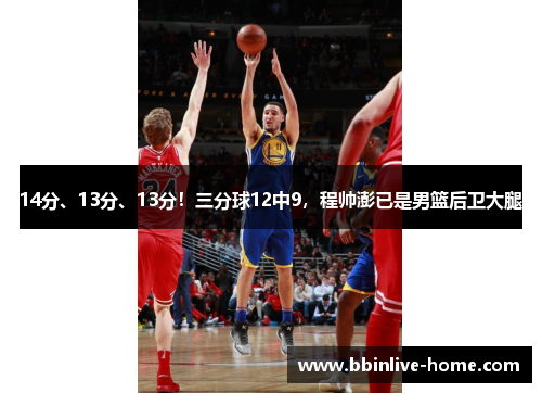 14分、13分、13分！三分球12中9，程帅澎已是男篮后卫大腿