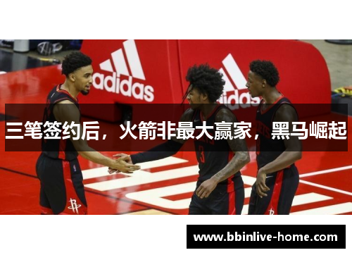 三笔签约后，火箭非最大赢家，黑马崛起