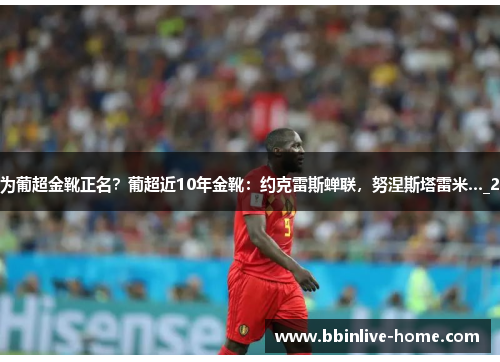 为葡超金靴正名？葡超近10年金靴：约克雷斯蝉联，努涅斯塔雷米…_2