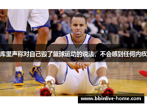 库里声称对自己毁了篮球运动的说法，不会感到任何内疚