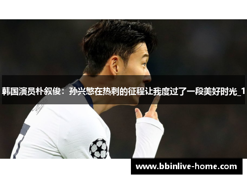 韩国演员朴叙俊：孙兴慜在热刺的征程让我度过了一段美好时光_1